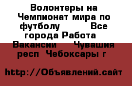 Волонтеры на Чемпионат мира по футболу 2018. - Все города Работа » Вакансии   . Чувашия респ.,Чебоксары г.